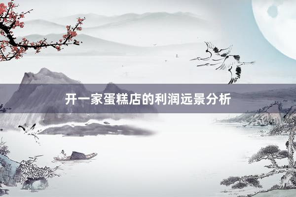 开一家蛋糕店的利润远景分析