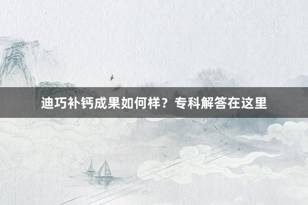 迪巧补钙成果如何样？专科解答在这里
